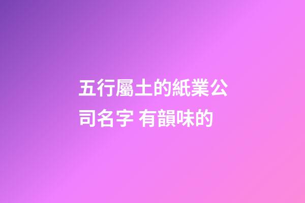 五行屬土的紙業公司名字 有韻味的-第1張-公司起名-玄機派